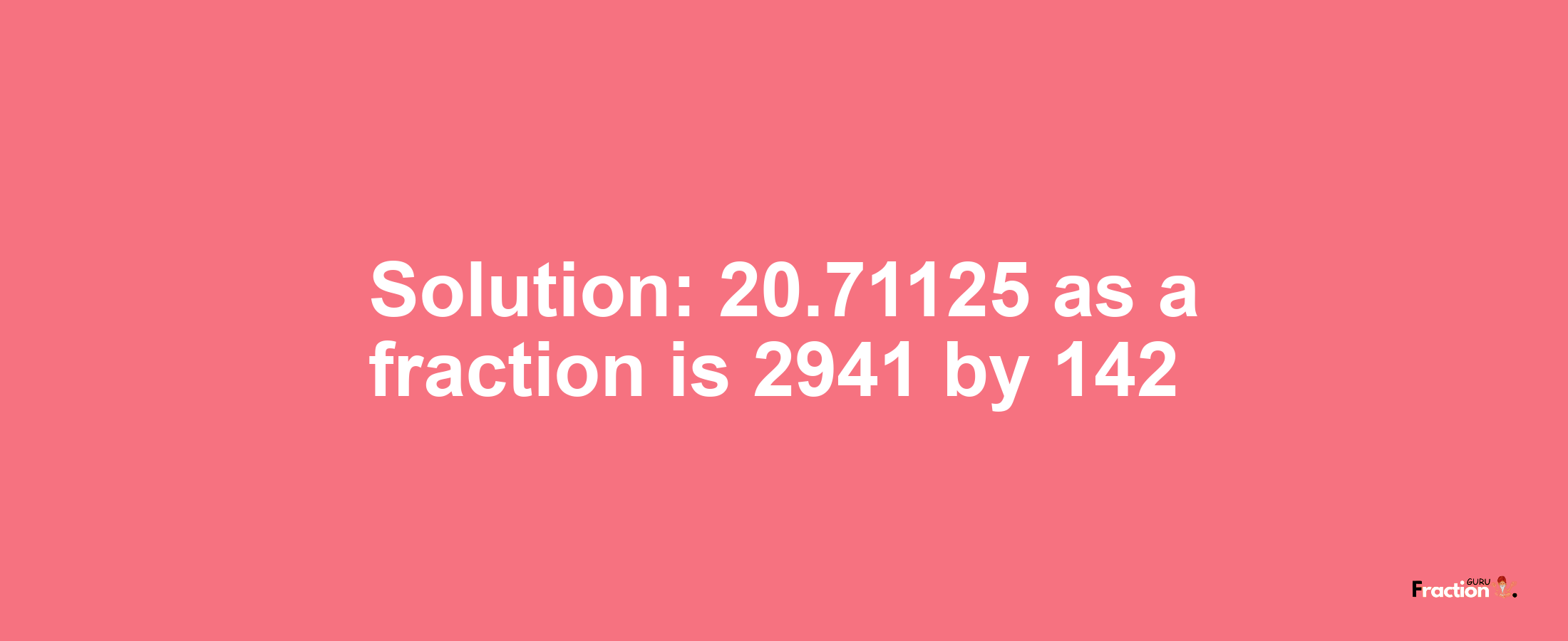 Solution:20.71125 as a fraction is 2941/142